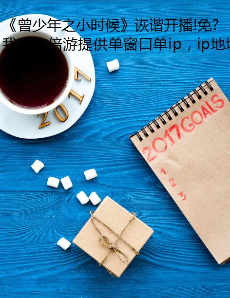 《曾少年之小时候》诙谐开播!免费IP地址海外党如何共赴青春之旅?