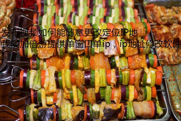 发布视频如何能随意更改定位IP地址属地