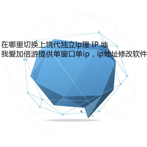 在哪里切换上饶代独立ip理 IP 地址比较好?推荐真心